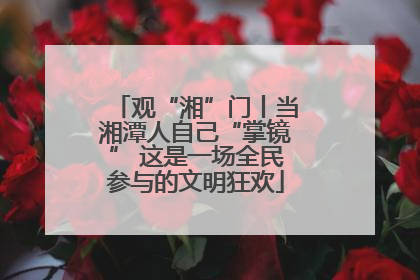 观“湘”门丨当湘潭人自己“掌镜” 这是一场全民参与的文明狂欢